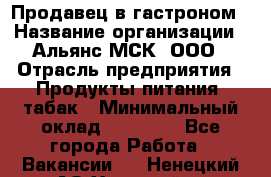 Продавец в гастроном › Название организации ­ Альянс-МСК, ООО › Отрасль предприятия ­ Продукты питания, табак › Минимальный оклад ­ 26 000 - Все города Работа » Вакансии   . Ненецкий АО,Хонгурей п.